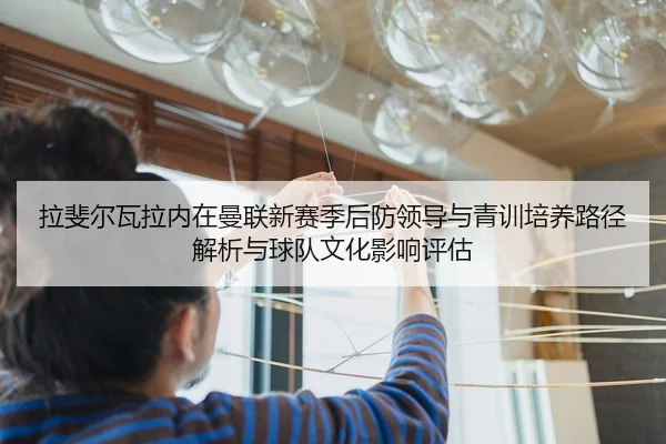 拉斐尔瓦拉内在曼联新赛季后防领导与青训培养路径解析与球队文化影响评估 | MK SPORT