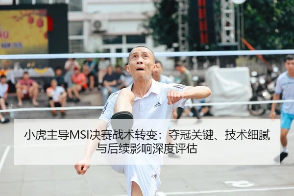 小虎主导MSI决赛战术转变：夺冠关键、技术细腻与后续影响深度评估 | MK SPORT